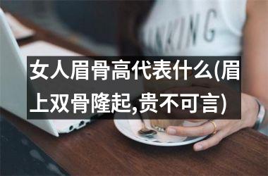 <h3>女人眉骨高代表什么(眉上双骨隆起,贵不可言)