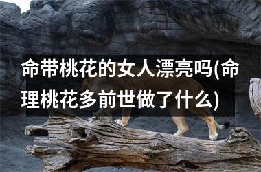 <h3>命带桃花的女人漂亮吗(命理桃花多前世做了什么)