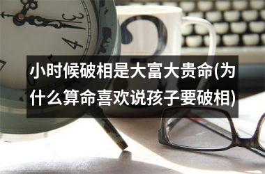 <h3>小时候破相是大富大贵命(为什么算命喜欢说孩子要破相)