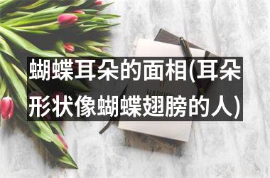 <h3>蝴蝶耳朵的面相(耳朵形状像蝴蝶翅膀的人)