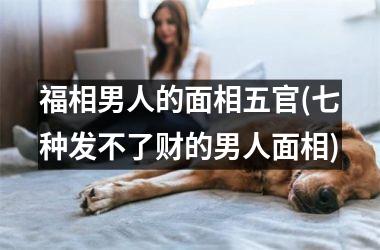 <h3>福相男人的面相五官(七种发不了财的男人面相)