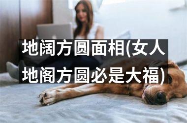 地阔方圆面相(女人地阁方圆必是大福)
