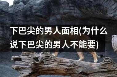 下巴尖的男人面相(为什么说下巴尖的男人不能要)