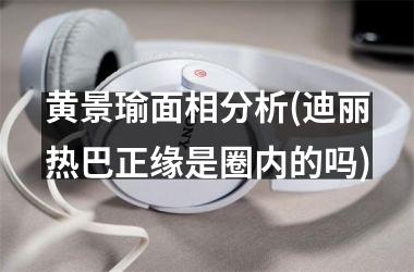 <h3>黄景瑜面相分析(迪丽热巴正缘是圈内的吗)