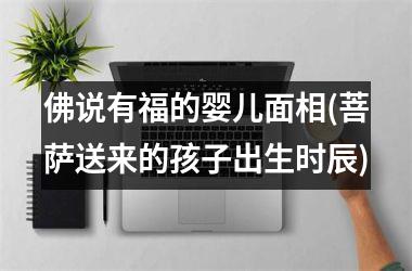 <h3>佛说有福的婴儿面相(菩萨送来的孩子出生时辰)