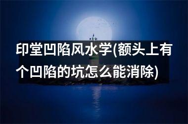 印堂凹陷风水学(额头上有个凹陷的坑怎么能消除)