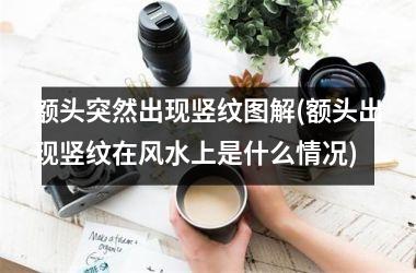 额头突然出现竖纹图解(额头出现竖纹在风水上是什么情况)