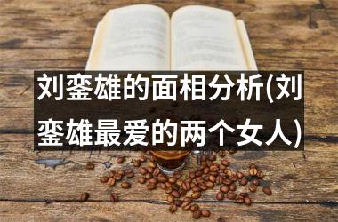 <h3>刘銮雄的面相分析(刘銮雄爱的两个女人)