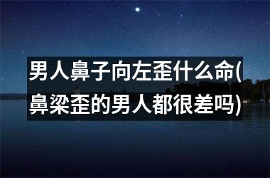 男人鼻子向左歪什么命(鼻梁歪的男人都很差吗)