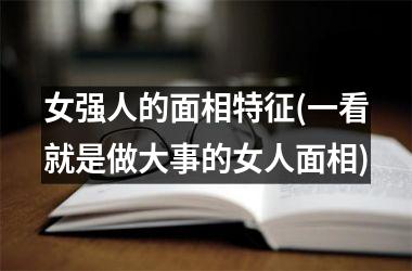 女强人的面相特征(一看就是做大事的女人面相)