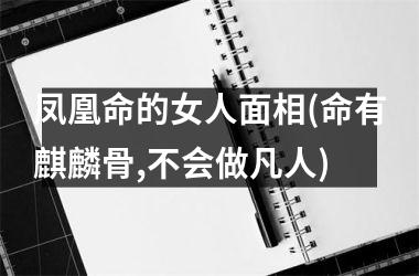 凤凰命的女人面相(命有麒麟骨,不会做凡人)