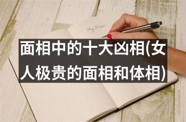 <h3>面相中的十大凶相(女人极贵的面相和体相)