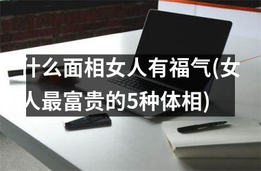 <h3>什么面相女人有福气(女人富贵的5种体相)