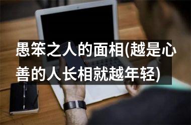 愚笨之人的面相(越是心善的人长相就越年轻)