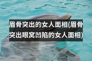 <h3>眉骨突出的女人面相(眉骨突出眼窝凹陷的女人面相)