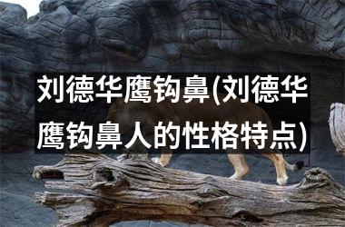 <h3>刘德华鹰钩鼻(刘德华鹰钩鼻人的性格特点)