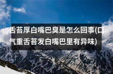 舌苔厚白嘴巴臭是怎么回事(口气重舌苔发白嘴巴里有异味)