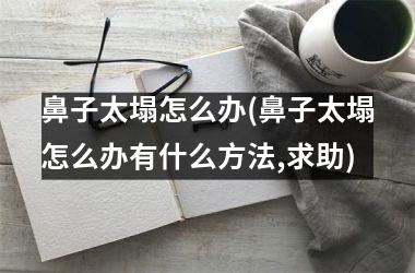 鼻子太塌怎么办(鼻子太塌怎么办有什么方法,求助)