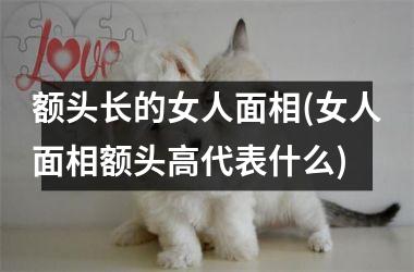 额头长的女人面相(女人面相额头高代表什么)