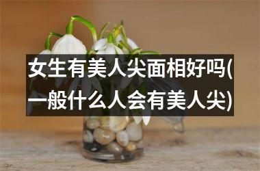 <h3>女生有美人尖面相好吗(一般什么人会有美人尖)