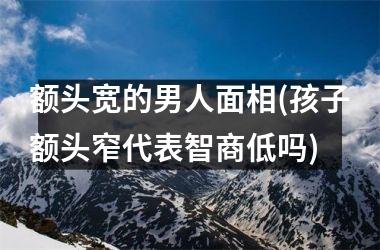 <h3>额头宽的男人面相(孩子额头窄代表智商低吗)