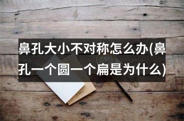 鼻孔大小不对称怎么办(鼻孔一个圆一个扁是为什么)