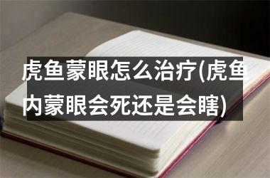 虎鱼蒙眼怎么治疗(虎鱼内蒙眼会死还是会瞎)