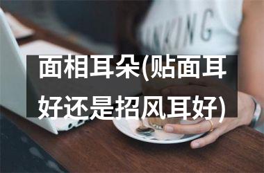 <h3>面相耳朵(贴面耳好还是招风耳好)