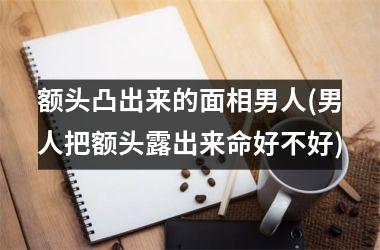 <h3>额头凸出来的面相男人(男人把额头露出来命好不好)