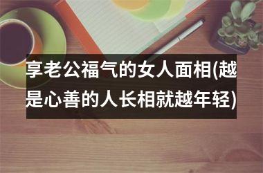 享老公福气的女人面相(越是心善的人长相就越年轻)