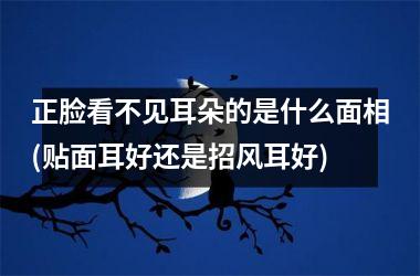 <h3>正脸看不见耳朵的是什么面相(贴面耳好还是招风耳好)