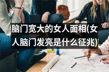 脑门宽大的女人面相(女人脑门发亮是什么征兆)