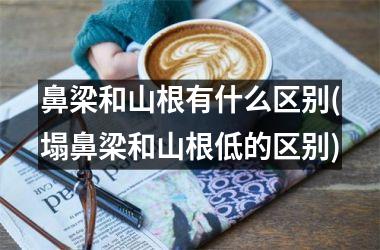 鼻梁和山根有什么区别(塌鼻梁和山根低的区别)