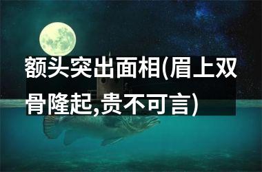 <h3>额头突出面相(眉上双骨隆起,贵不可言)
