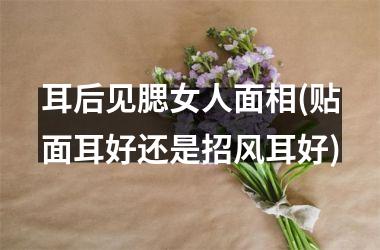耳后见腮女人面相(贴面耳好还是招风耳好)
