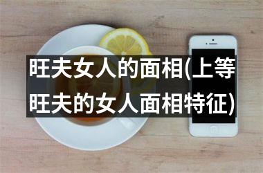 旺夫女人的面相(上等旺夫的女人面相特征)