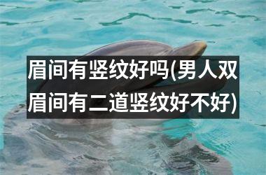眉间有竖纹好吗(男人双眉间有二道竖纹好不好)