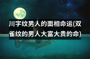 川字纹男人的面相命运(双雀纹的男人大富大贵的命)