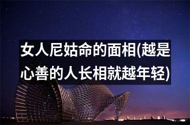 <h3>女人尼姑命的面相(越是心善的人长相就越年轻)