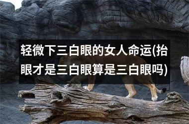 轻微下三白眼的女人命运(抬眼才是三白眼算是三白眼吗)