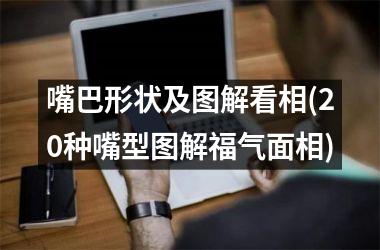<h3>嘴巴形状及图解看相(20种嘴型图解福气面相)