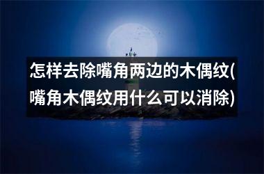 怎样去除嘴角两边的木偶纹(嘴角木偶纹用什么可以消除)