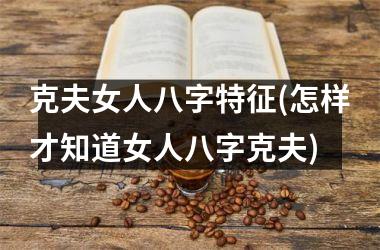 <h3>克夫女人八字特征(怎样才知道女人八字克夫)