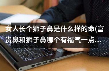 <h3>女人长个狮子鼻是什么样的命(富贵鼻和狮子鼻哪个有福气一点)