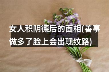 <h3>女人积阴德后的面相(善事做多了脸上会出现纹路)