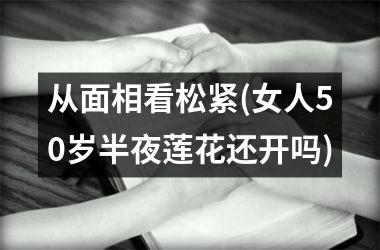 从面相看松紧(女人50岁半夜莲花还开吗)