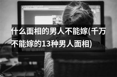 什么面相的男人不能嫁(千万不能嫁的13种男人面相)