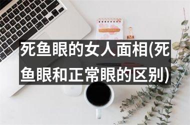 <h3>死鱼眼的女人面相(死鱼眼和正常眼的区别)
