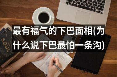 最有福气的下巴面相(为什么说下巴最怕一条沟)