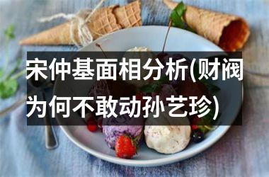 <h3>宋仲基面相分析(财阀为何不敢动孙艺珍)